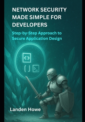 Network Security Made Simple for Developers: Step-by-Step Approach to Secure Application Design - Howe, Landen