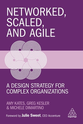 Networked, Scaled, and Agile: A Design Strategy for Complex Organizations - Kates, Amy, and Kesler, Greg, and DiMartino, Michele