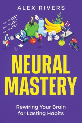 Neural Mastery: Rewiring Your Brain for Lasting Habits - Rivers, Alex