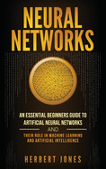 Neural Networks: An Essential Beginners Guide to Artificial Neural Networks and Their Role in Machine Learning and Artificial Intelligence