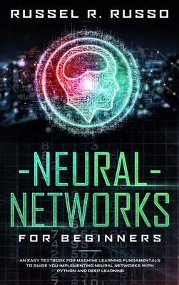 Neural Networks for Beginners: An Easy Textbook for Machine Learning Fundamentals to Guide You Implementing Neural Networks with Python and Deep Learning - Russo, Russel R