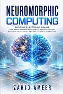 Neuromorphic Computing: Building Electronic Brains: How Brain-Inspired Machines Are Revolutionizing Artificial Intelligence and the Future of Computing