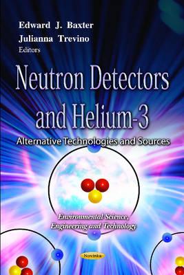 Neutron Detectors & Helium-3: Alternative Technologies & Sources - Baxter, Edward J (Editor), and Trevino, Julianna (Editor)