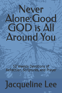 Never Alone: Good GOD is All Around You: 52 Weekly Devotions of Reflection, Scriptures, and Prayer