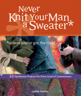 Never Knit Your Man a Sweater *Unless You've Got the Ring!: 22 Handsome Projects for Every Level of Commitment