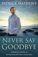 Never Say Goodbye: A Medium's Stories of Connecting with Your Loved Ones