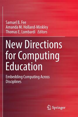 New Directions for Computing Education: Embedding Computing Across Disciplines - Fee, Samuel B (Editor), and Holland-Minkley, Amanda M (Editor), and Lombardi, Thomas E (Editor)