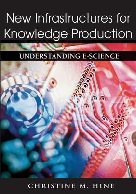 New Infrastructures for Knowledge Production: Understanding E-Science - Hine, Christine M, Dr. (Editor)