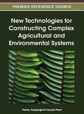 New Technologies for Constructing Complex Agricultural and Environmental Systems - Papajorgji, Petraq (Editor), and Pinet, Fran�ois (Editor)