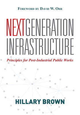 Next Generation Infrastructure: Principles for Post-Industrial Public Works - Brown, Hillary
