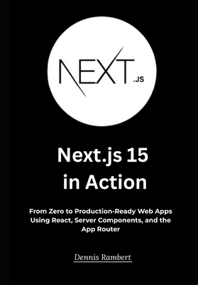 Next.js 15 in Action: From Zero to Production-Ready Web Apps Using React, Server Components, and the App Router - Rambert, Dennis