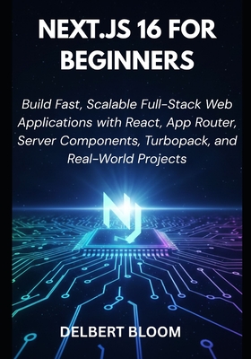 Next.js 16 For Beginners: Build Fast, Scalable Full-Stack Web Applications with React, App Router, Server Components, Turbopack, and Real-World Projects - Bloom, Delbert