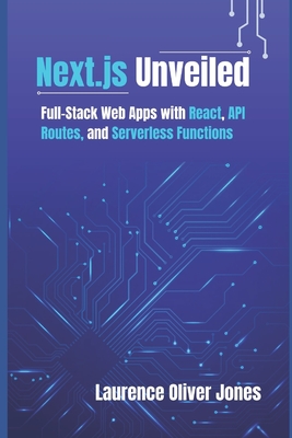 Next.js Unveiled: Full-Stack Web Apps with React, API Routes, and Serverless Functions - Jones, Laurence Oliver