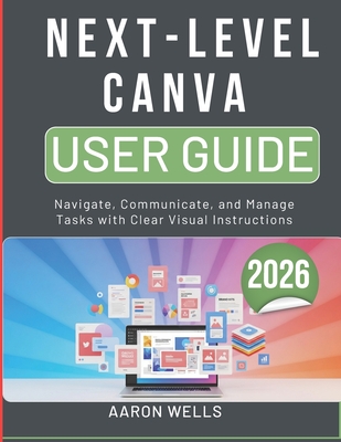 Next-Level Canva User Guide 2026: Design Graphics, Social Media Posts, and Presentations with Easy Visual Steps - Wells, Aaron