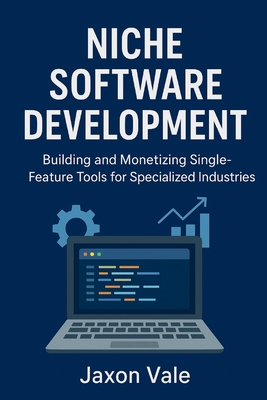 Niche Software Development: Building and Monetizing Single-Feature Tools for Specialized Industries - Vale, Jaxon
