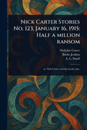 Nick Carter Stories No. 123, January 16, 1915: Half a Million Ransom