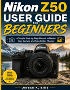 Nikon Z50 User Guide For Beginners: A Simple Step-by-Step Manual to Master Your Camera and Take Better Photos