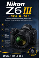Nikon Z6 III User Guide: Step-by-Step Instructions for Camera Setup, Controls, Menu Navigation, and Troubleshooting