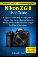 NIKON Z6III User Guide: A Beginner-Friendly Step-by-Step System to Master Your Camera, Capture Stunning Photos, Unlock Hidden Features & Apply Real-World Shooting Techniques