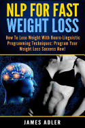 NLP For Fast Weight Loss: How to Lose Weight with Neuro-Linguistic Programming Techniques: Program Your Weight Loss Success NOW!