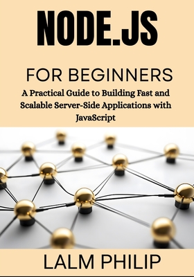 Node.js for Beginners: A Practical Guide to Building Fast and Scalable Server-Side Applications with JavaScript - Philip, Lalm