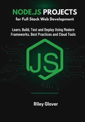 Node.js Projects for Full Stack Web Development: Learn, Build, Test and Deploy Using Modern Frameworks, Best Practices and Cloud Tools - Glover, Riley