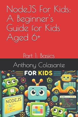 NodeJS For Kids: A Beginner's Guide for Kids Aged 6+: Part 1: Basics - Colasante, Anthony