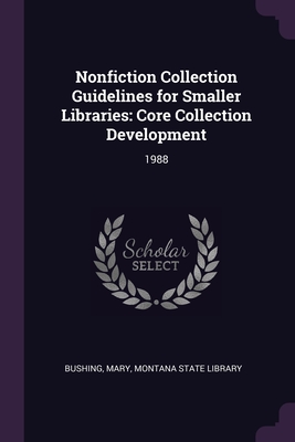 Nonfiction Collection Guidelines for Smaller Libraries: Core Collection Development: 1988 - Bushing, Mary, and Montana State Library (Creator)
