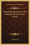 Normandy: The Scenery and Romance of Its Ancient Towns