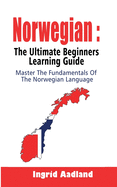 Norwegian: The Ultimate Beginners Learning Guide: Master The Fundamentals Of The Norwegian Language (Learn Norwegian, Norwegian Language, Norwegian for Beginners)