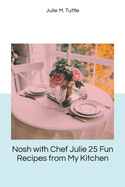 Nosh with Chef Julie 25 Fun Recipes from My Kitchen