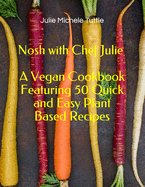 Nosh with Chef Julie A Vegan Cookbook Featuring 50 Quick and Easy Plant Based Recipes
