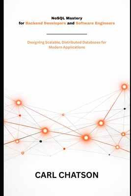 NoSQL Mastery for Backend Developers and Software Engineers: Designing Scalable, Distributed Databases for Modern Applications - Chatson, Carl