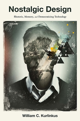 Nostalgic Design: Rhetoric, Memory, and Democratizing Technology - Kurlinkus, William C