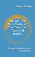 Not Me, Not Now. Mastering Your Time, Your Team, and Yourself: A Simple Guide to Effective Management