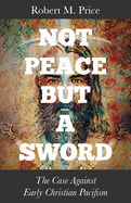 Not Peace But a Sword: The Case Against Early Christian Pacifism