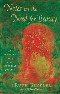 Notes on the Need for Beauty: An Intimate Look at an Essential Quality - Gendler, J Ruth