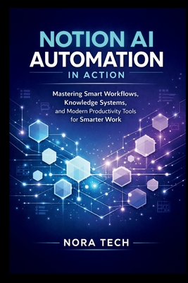Notion AI Automation In Action: Mastering Smart Workflows, Knowledge Systems, and Modern Productivity Tools for Smarter Work - Tech, Nora