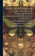 Nouvelles Observations Sur Les Abeilles, Par Fran?ois Huber, Seconde ?dition Revue, Corrig?e Et Consid?rablement Augment?e, Tome Premier[-Second]....