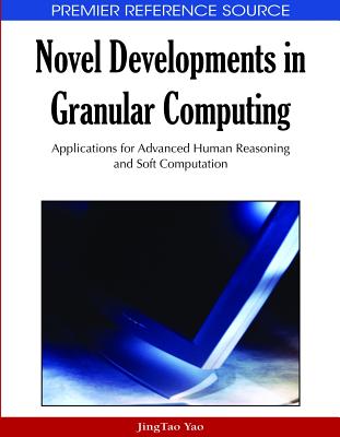 Novel Developments in Granular Computing: Applications for Advanced Human Reasoning and Soft Computation - Yao, Jingtao (Editor)