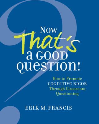 Now That's a Good Question!: How to Promote Cognitive Rigor Through Classroom Questioning - Francis, Erik M