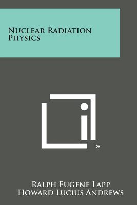 Nuclear Radiation Physics - Lapp, Ralph Eugene, and Andrews, Howard Lucius, and Menzel, Donald H (Editor)