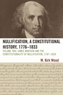 Nullification, a Constitutional History, 1776-1833: James Madison and the Constitutionality of Nullification, 1787-1828, Volume 2