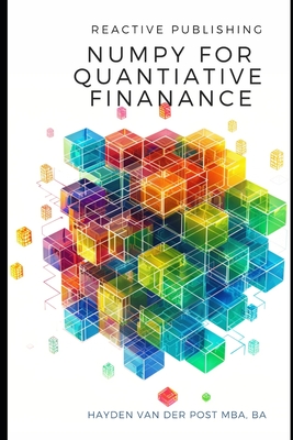 Numpy for Quantitative Finance: Harness the Python Power of NumPy for Advanced Quantitative Finance Solutions - Publishing, Reactive, and Schwartz, Alice (Editor), and Van Der Post, Hayden