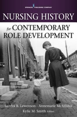 Nursing History for Contemporary Role Development - Lewenson, Sandra B, Edd, RN, Faan (Editor), and McAllister, Annemarie, Dr., Edd, RN (Editor), and Smith, Kylie, PhD (Editor)