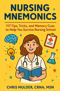 Nursing Mnemonics: 117 Tips, Tricks, and Memory Cues to Help You Survive Nursing School