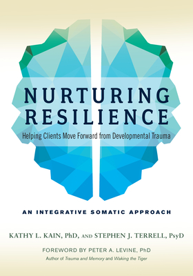 Nurturing Resilience: Helping Clients Move Forward from Developmental Trauma--An Integrative Somatic Approach - Kain, Kathy L, and Terrell, Stephen J, and Levine, Peter A (Foreword by)