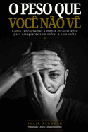 O Peso Que Voc� N�o V�: Como Reprogramar a Mente Inconsciente Para Emagrecer Sem Sofrer e Sem Volta
