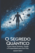 O Segredo Qu?ntico: Como Atrair Dinheiro, Sa�de E Prosperidade Para Sua Vida.