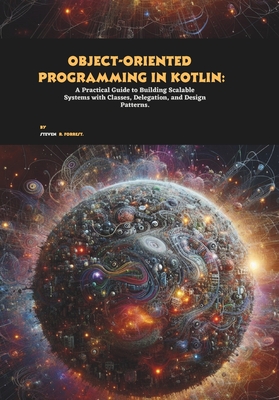 Object-oriented Programming in Kotlin: A Practical Guide to Building Scalable Systems with Classes, Delegation, and Design Patterns - R Forrest, Steven